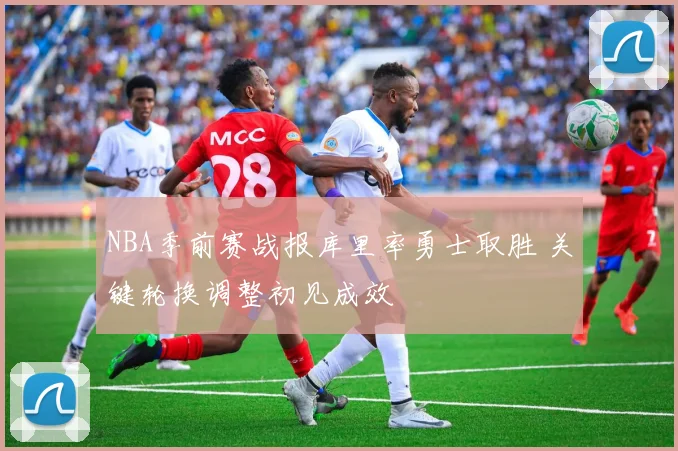 NBA季前赛战报库里率勇士取胜 关键轮换调整初见成效