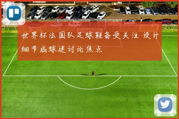 世界杯法国队足球鞋备受关注 设计细节成球迷讨论焦点