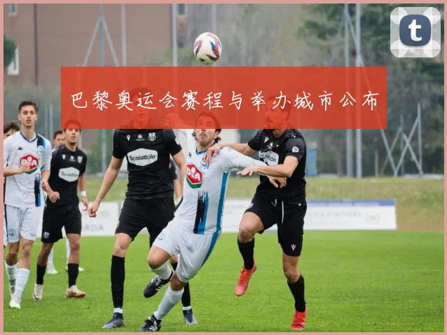 巴黎奥运会赛程与举办城市公布