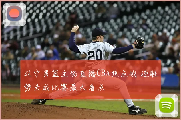 辽宁男篮主场直播CBA焦点战 连胜势头成比赛最大看点