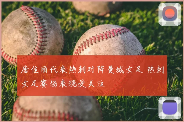 唐佳丽代表热刺对阵曼城女足 热刺女足赛场表现受关注