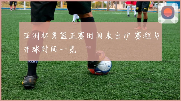 亚洲杯男篮正赛时间表出炉 赛程与开球时间一览