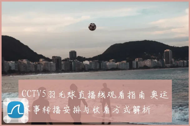 CCTV5羽毛球直播线观看指南 奥运赛事转播安排与收看方式解析