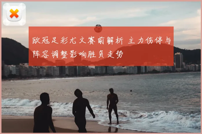 欧冠足彩尤文赛前解析 主力伤停与阵容调整影响胜负走势
