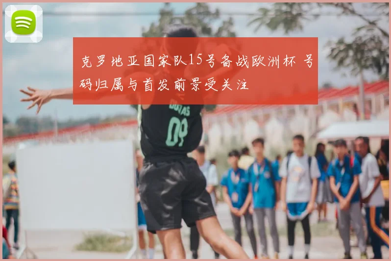 克罗地亚国家队15号备战欧洲杯 号码归属与首发前景受关注