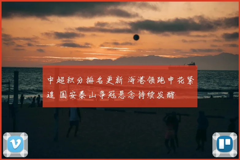 中超积分排名更新 海港领跑申花紧追 国安泰山争冠悬念持续发酵