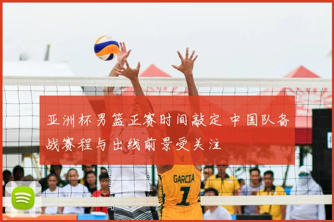 亚洲杯男篮正赛时间敲定 中国队备战赛程与出线前景受关注