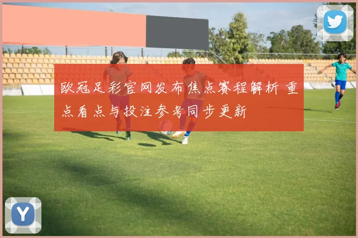 欧冠足彩官网发布焦点赛程解析 重点看点与投注参考同步更新