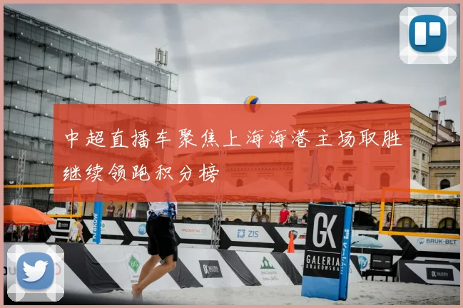 中超直播车聚焦上海海港主场取胜继续领跑积分榜