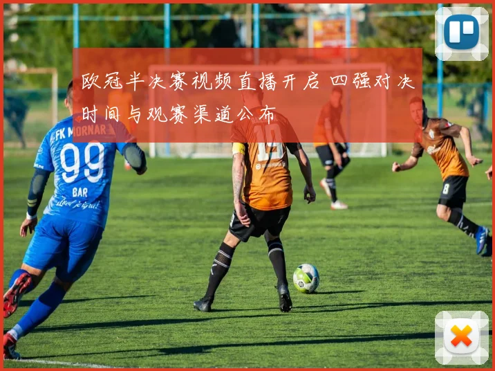 欧冠半决赛视频直播开启 四强对决时间与观赛渠道公布