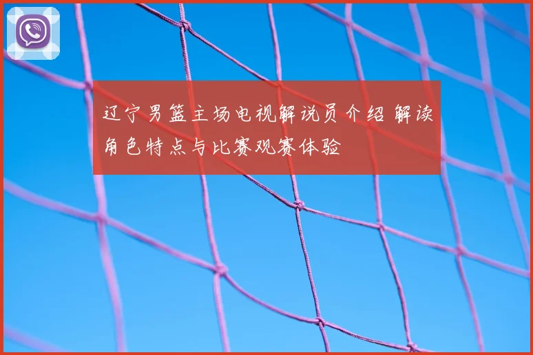 辽宁男篮主场电视解说员介绍 解读角色特点与比赛观赛体验
