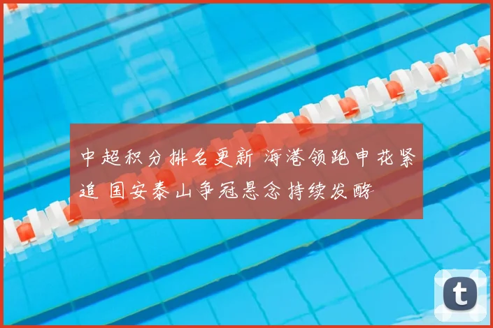 中超积分排名更新 海港领跑申花紧追 国安泰山争冠悬念持续发酵