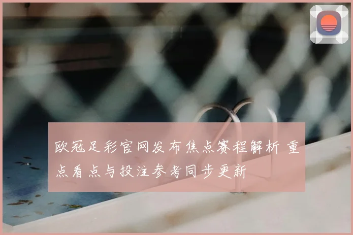 欧冠足彩官网发布焦点赛程解析 重点看点与投注参考同步更新