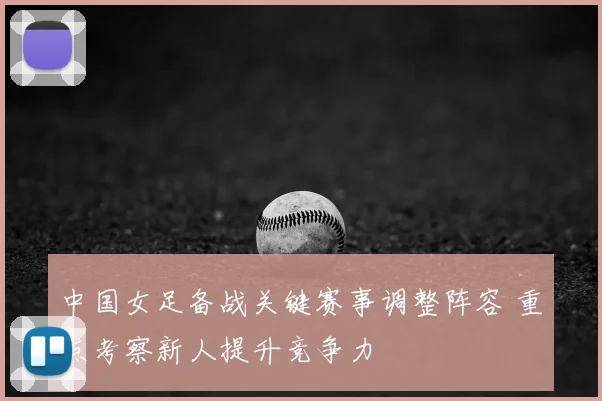中国女足备战关键赛事调整阵容 重点考察新人提升竞争力