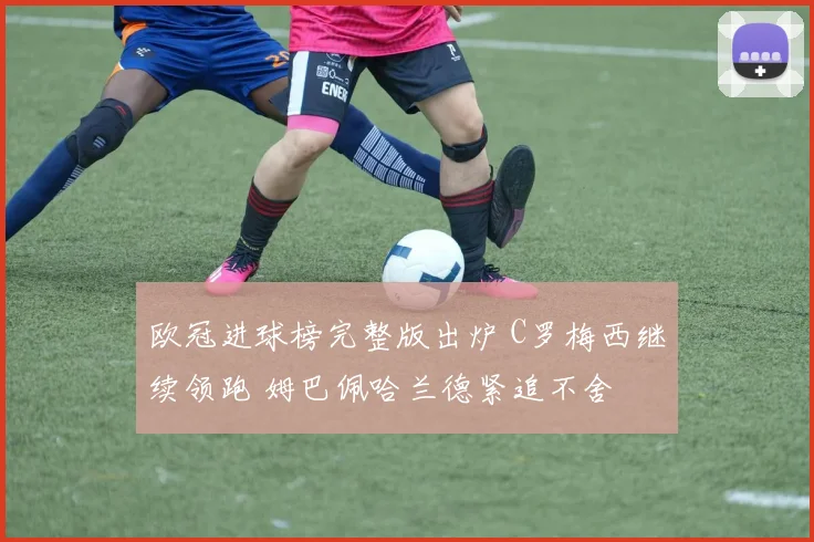 欧冠进球榜完整版出炉 C罗梅西继续领跑 姆巴佩哈兰德紧追不舍