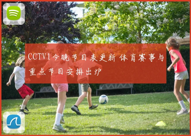 CCTV1今晚节目表更新 体育赛事与重点节目安排出炉