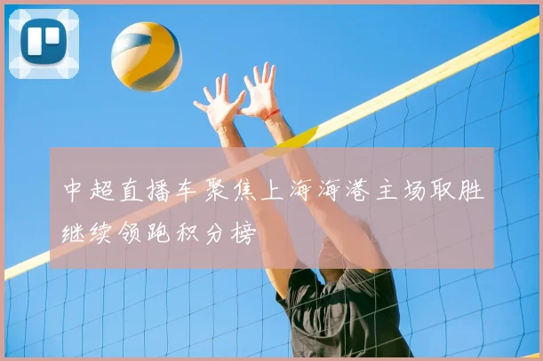 中超直播车聚焦上海海港主场取胜继续领跑积分榜