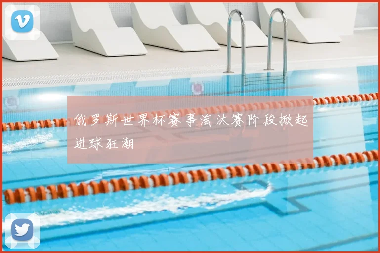 俄罗斯世界杯赛事淘汰赛阶段掀起进球狂潮