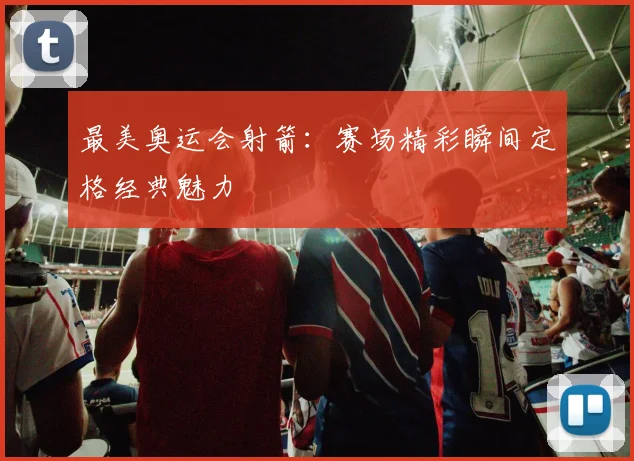 最美奥运会射箭：赛场精彩瞬间定格经典魅力