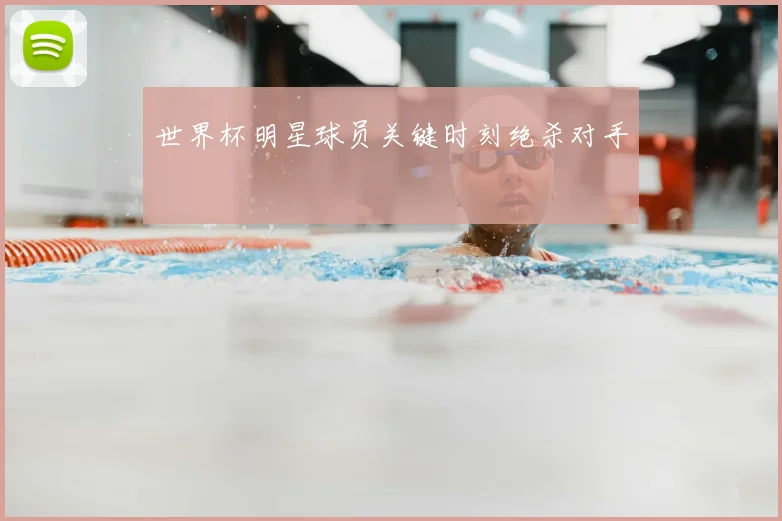 世界杯明星球员关键时刻绝杀对手