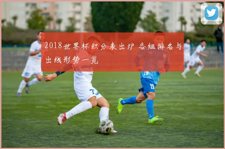 2018世界杯积分表出炉 各组排名与出线形势一览