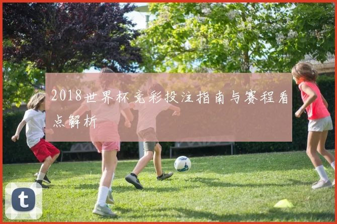 2018世界杯竞彩投注指南与赛程看点解析