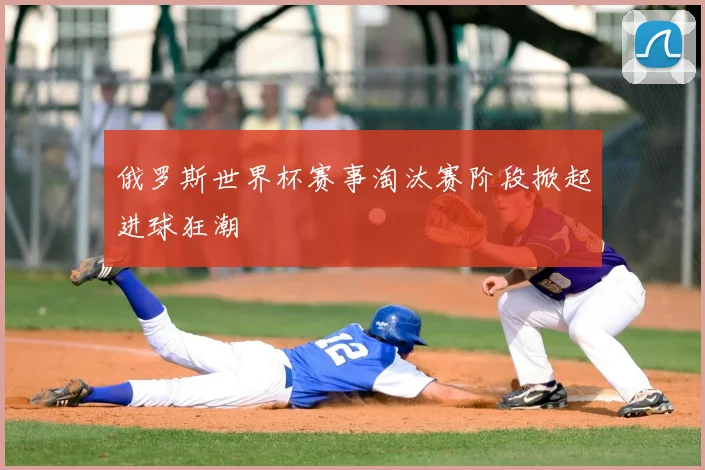 俄罗斯世界杯赛事淘汰赛阶段掀起进球狂潮