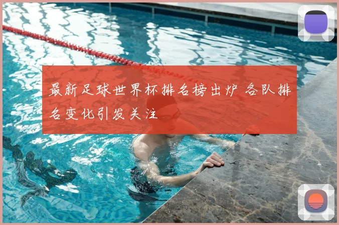 最新足球世界杯排名榜出炉 各队排名变化引发关注