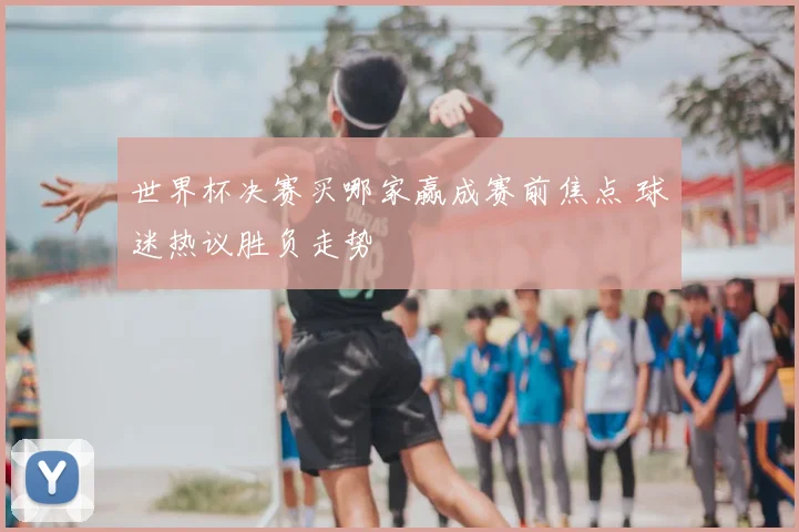世界杯决赛买哪家赢成赛前焦点 球迷热议胜负走势