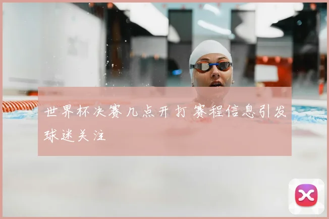 世界杯决赛几点开打 赛程信息引发球迷关注