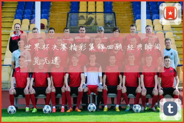 世界杯决赛精彩集锦回顾 经典瞬间一览无遗