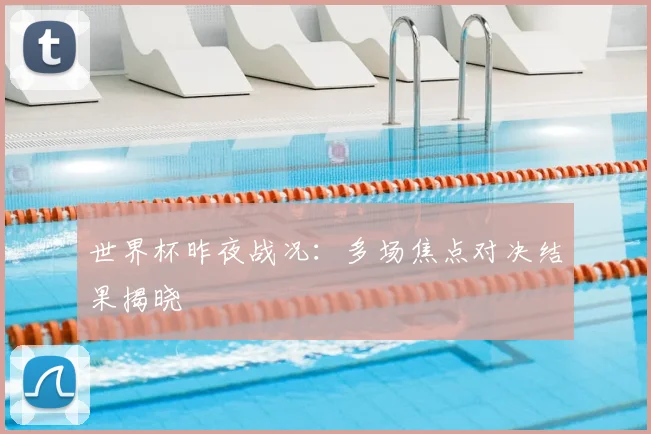 世界杯昨夜战况:多场焦点对决结果揭晓