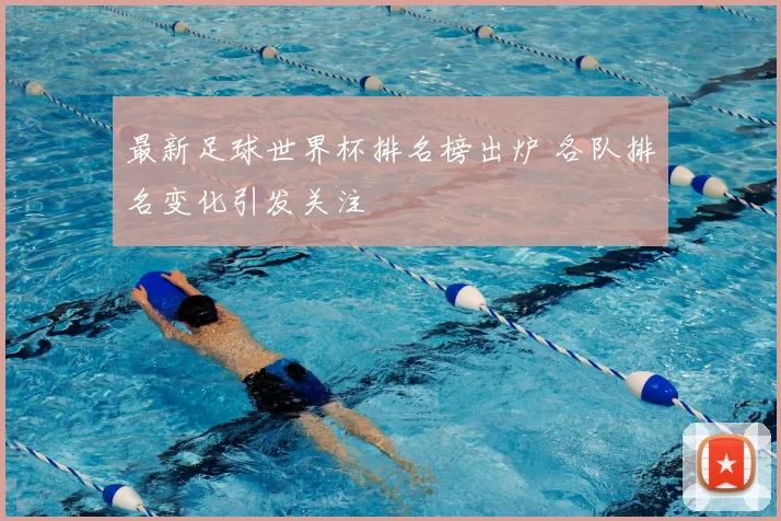 最新足球世界杯排名榜出炉 各队排名变化引发关注