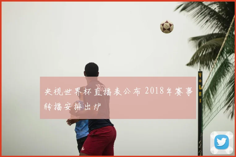 央视世界杯直播表公布 2018年赛事转播安排出炉