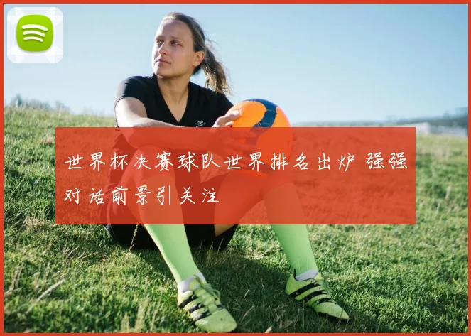 世界杯决赛球队世界排名出炉 强强对话前景引关注